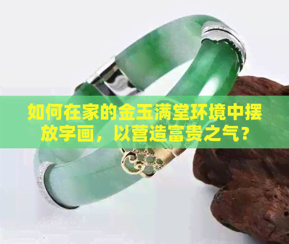 如何在家的金玉满堂环境中摆放字画，以营造富贵之气？