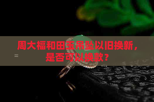 周大福和田玉吊坠以旧换新，是否可以换款？