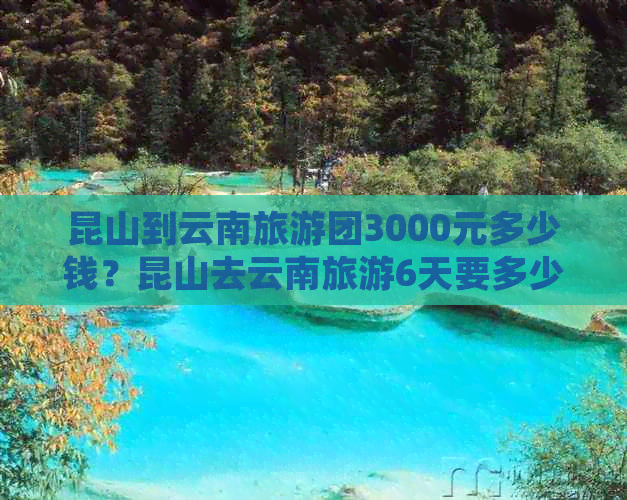 昆山到云南旅游团3000元多少钱？昆山去云南旅游6天要多少钱？