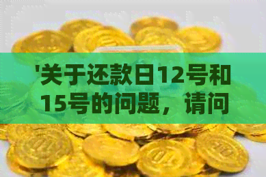 '关于还款日12号和15号的问题，请问有何影响及如何处理？'