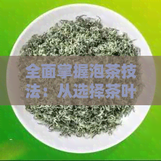 全面掌握泡茶技法：从选择茶叶到冲泡技巧，让你成为泡茶高手！