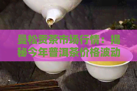 曼松贡茶市场行情：揭秘今年普洱茶价格波动与批发策略