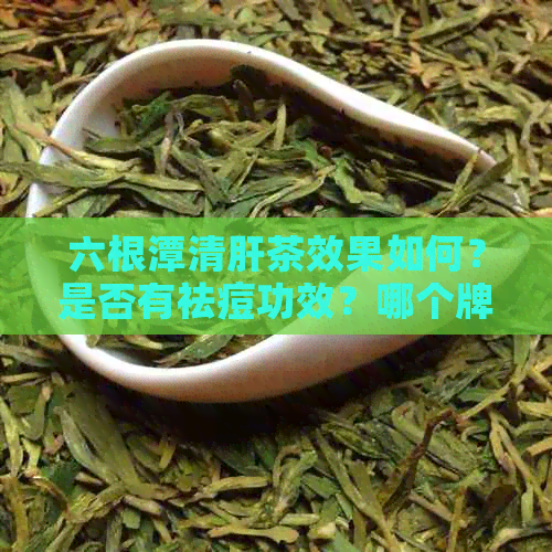 六根潭清肝茶效果如何？是否有祛痘功效？哪个牌子的六根潭青干茶最有效？