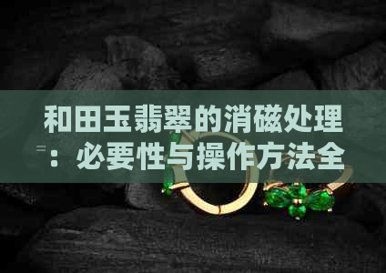 和田玉翡翠的消磁处理：必要性与操作方法全面解析