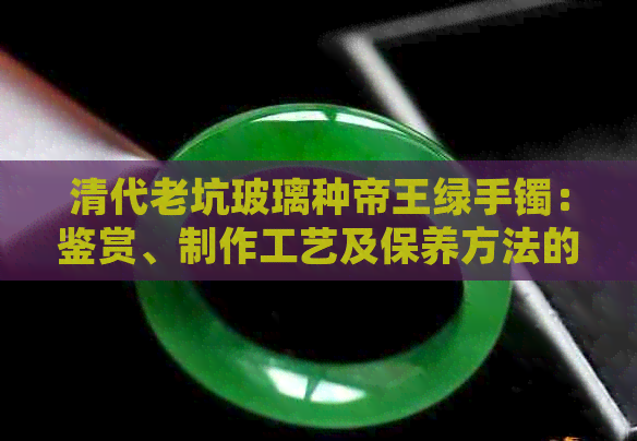 清代老坑玻璃种帝王绿手镯：鉴赏、制作工艺及保养方法的全面解析