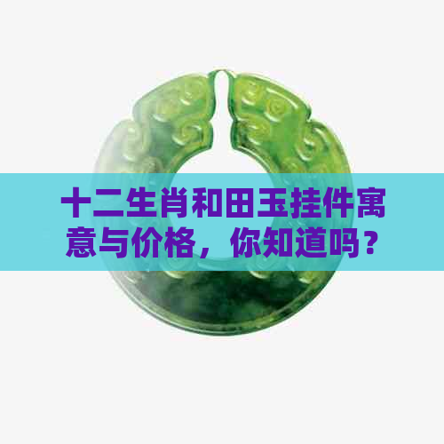 十二生肖和田玉挂件寓意与价格，你知道吗？