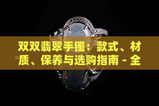 双双翡翠手镯：款式、材质、保养与选购指南 - 全面了解翡翠手镯的各个方面