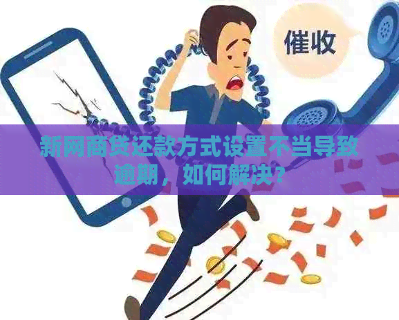 新网商贷还款方式设置不当导致逾期，如何解决？