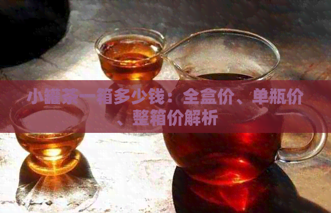 小罐茶一箱多少钱：全盒价、单瓶价、整箱价解析