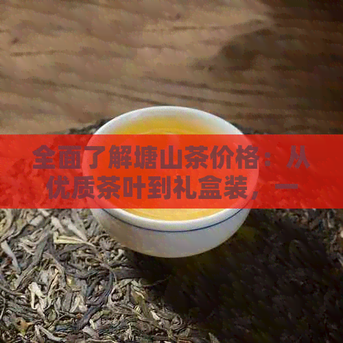 全面了解塘山茶价格：从优质茶叶到礼盒装，一应俱全的价格表