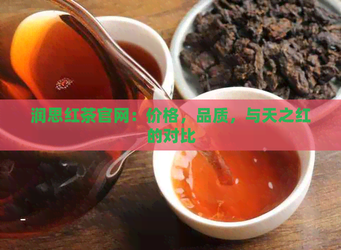 润思红茶官网：价格，品质，与天之红的对比