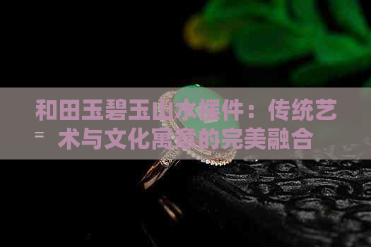 和田玉碧玉山水摆件：传统艺术与文化寓意的完美融合