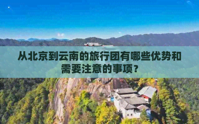 从北京到云南的旅行团有哪些优势和需要注意的事项？