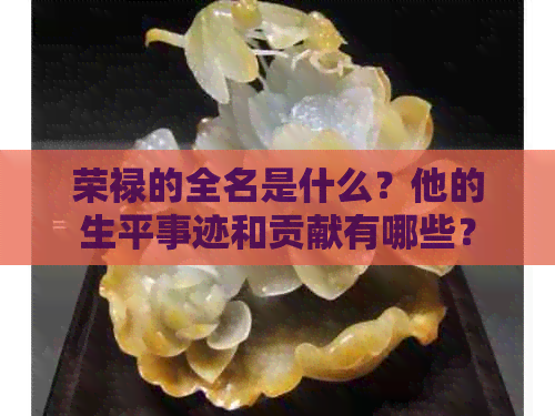 荣禄的全名是什么？他的生平事迹和贡献有哪些？