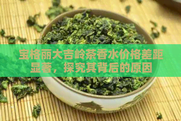 宝格丽大吉岭茶香水价格差距显著，探究其背后的原因