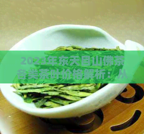 2023年东天目山佛茶各类茶叶价格解析：从普洱茶到白茶一应俱全