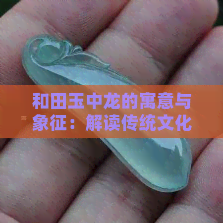 和田玉中龙的寓意与象征：解读传统文化精髓