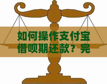 如何操作支付宝借呗期还款？完整步骤指南和注意事项