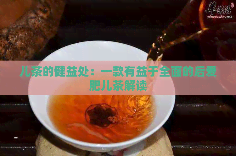 儿茶的健益处：一款有益于全面的后爱肥儿茶解读