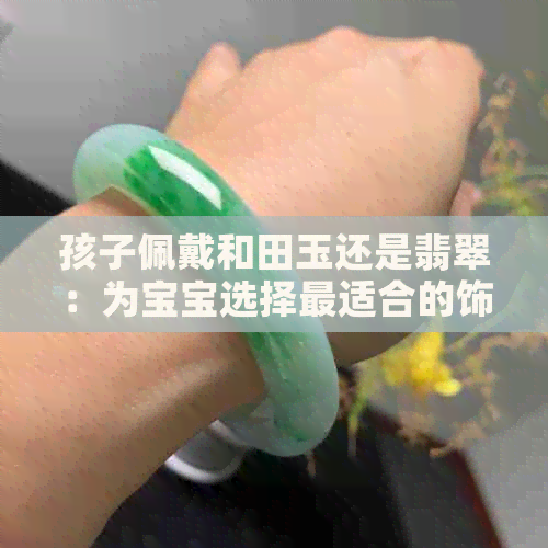 孩子佩戴和田玉还是翡翠：为宝宝选择最适合的饰品