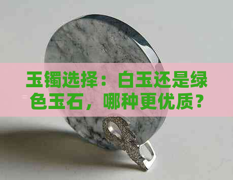 玉镯选择：白玉还是绿色玉石，哪种更优质？