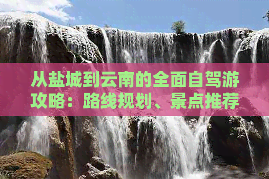 从盐城到云南的全面自驾游攻略：路线规划、景点推荐、住宿与美食一应俱全