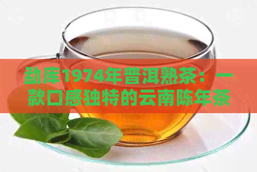 勐库1974年普洱熟茶：一款口感独特的云南陈年茶叶