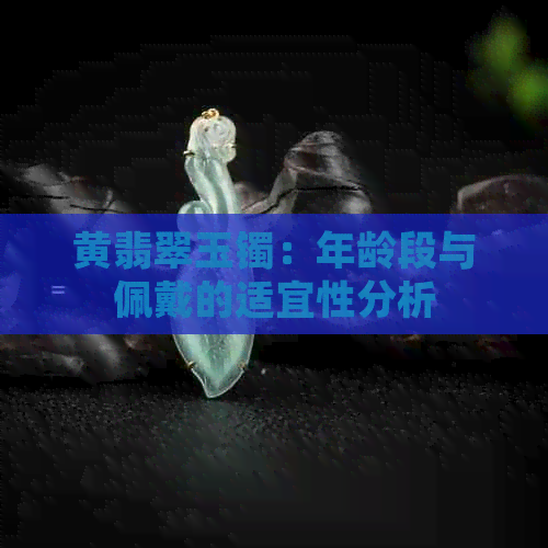 黄翡翠玉镯：年龄段与佩戴的适宜性分析