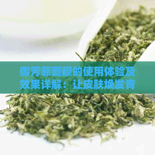 御芳菲面膜的使用体验及效果详解：让皮肤焕发青春光彩的秘诀