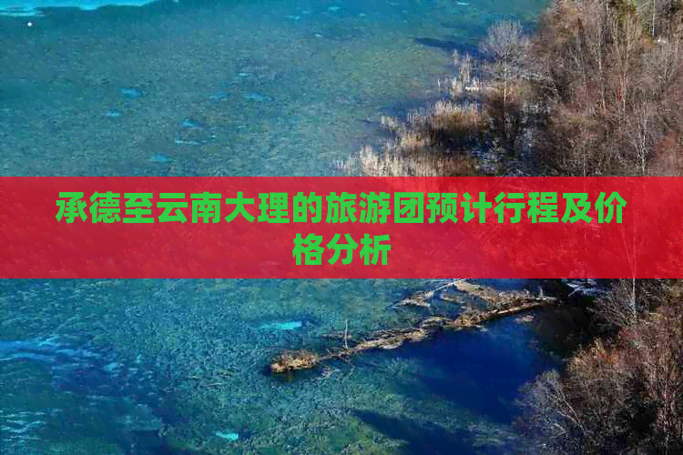 承德至云南大理的旅游团预计行程及价格分析