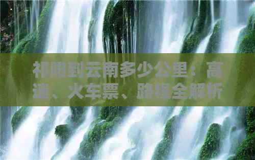 祁阳到云南多少公里：高速、火车票、路程全解析