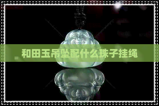 和田玉吊坠配什么珠子挂绳