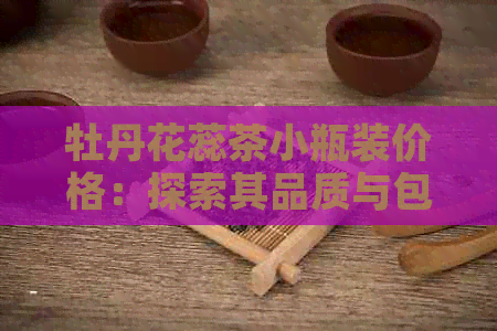 牡丹花蕊茶小瓶装价格：探索其品质与包装