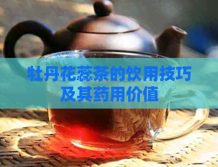 牡丹花蕊茶的饮用技巧及其药用价值