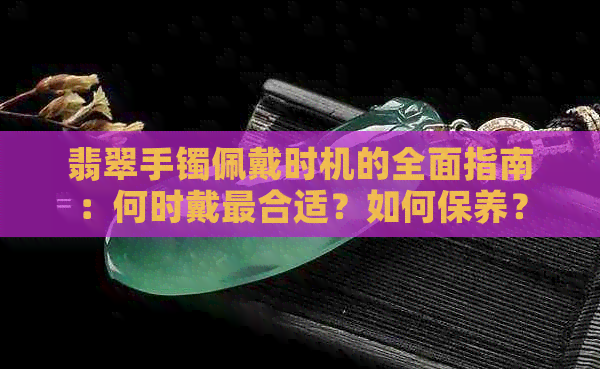 翡翠手镯佩戴时机的全面指南：何时戴最合适？如何保养？