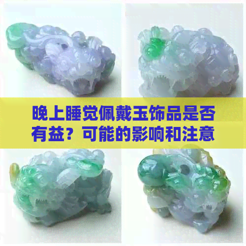 晚上睡觉佩戴玉饰品是否有益？可能的影响和注意事项有哪些？