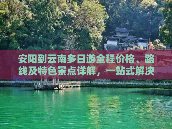 安阳到云南多日游全程价格、路线及特色景点详解，一站式解决您的旅游疑问