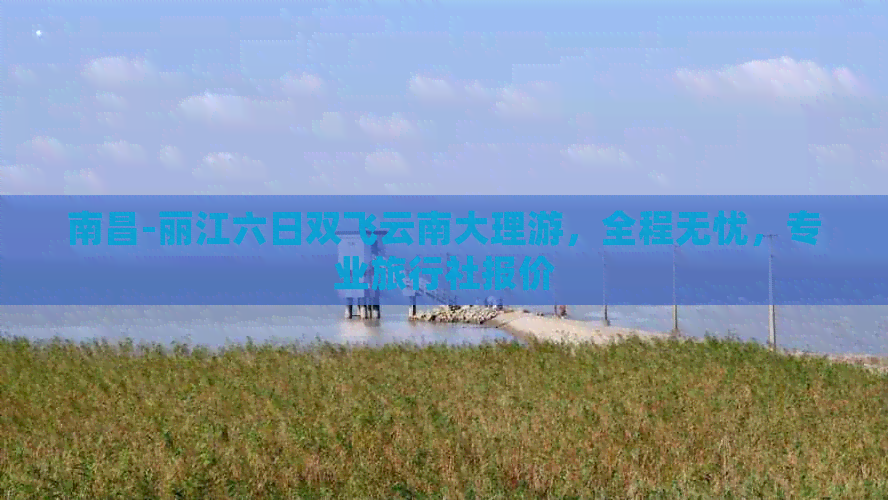 南昌-丽江六日双飞云南大理游，全程无忧，专业旅行社报价