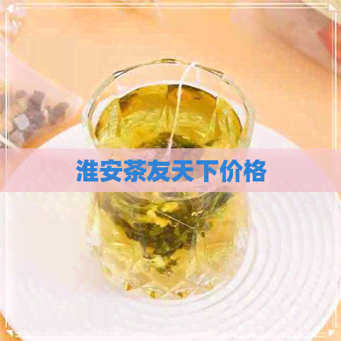 淮安茶友天下价格