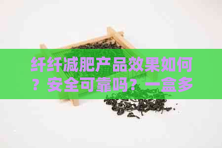 纤纤减肥产品效果如何？安全可靠吗？一盒多少钱？