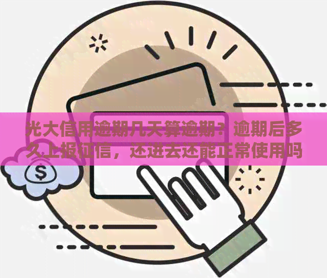 光大信用逾期几天算逾期？逾期后多久上报，还进去还能正常使用吗？