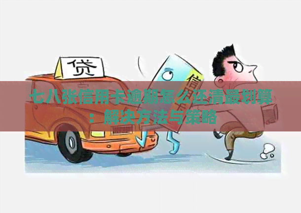 七八张信用卡逾期怎么还清最划算：解决方法与策略