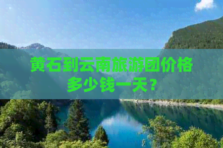 黄石到云南旅游团价格多少钱一天？