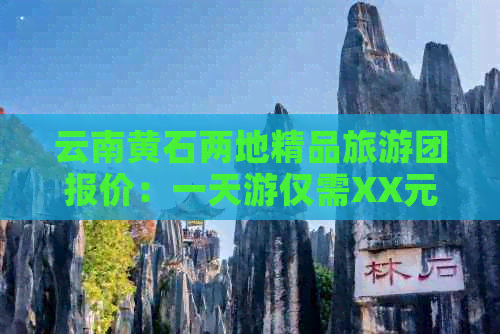 云南黄石两地精品旅游团报价：一天游仅需XX元！