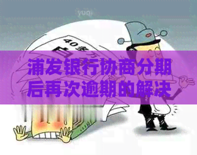 浦发银行协商分期后再次逾期的解决策略：详细步骤与建议