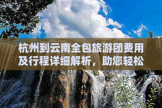 杭州到云南全包旅游团费用及行程详细解析，助您轻松规划完美之旅