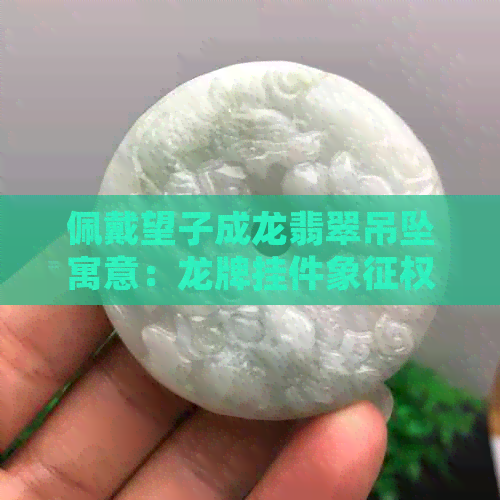 佩戴望子成龙翡翠吊坠寓意：龙牌挂件象征权威与智慧