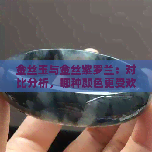 金丝玉与金丝紫罗兰：对比分析，哪种颜色更受欢迎？