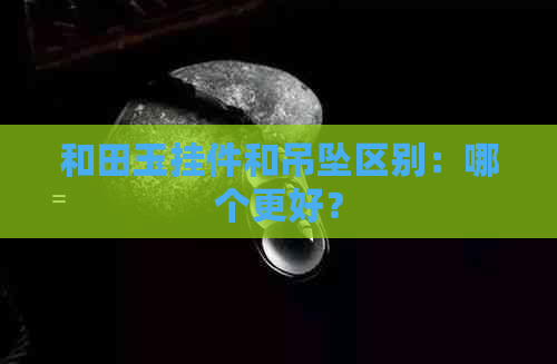 和田玉挂件和吊坠区别：哪个更好？