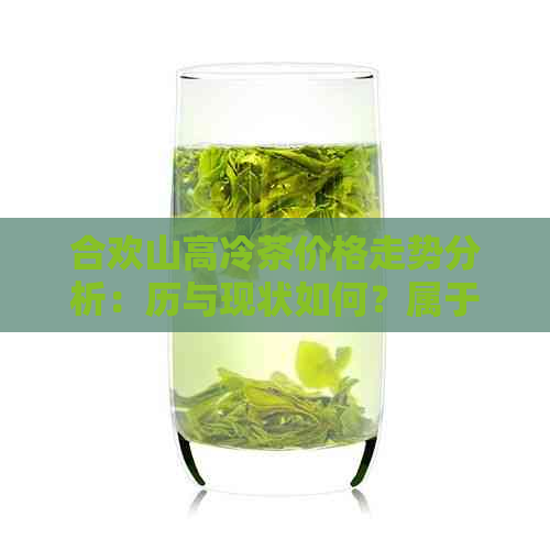 合欢山高冷茶价格走势分析：历与现状如何？属于什么类型的茶？